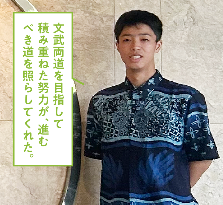 文武両道を目指して積み重ねた努力が、進むべき道を照らしてくれた。