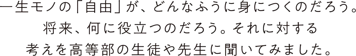 一生モノの「自由」が、どんなふうに身につくのだろう。将来、何に役立つのだろう。それに対する考えを高等部の生徒や先生に聞いてみました。
