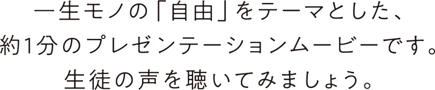 一生モノの「自由」をテーマとした、約1分のプレゼンテーションムービーです。生徒の声を聴いてみましょう。