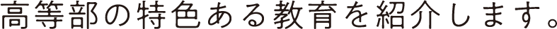 高等部の特色ある教育を紹介します。