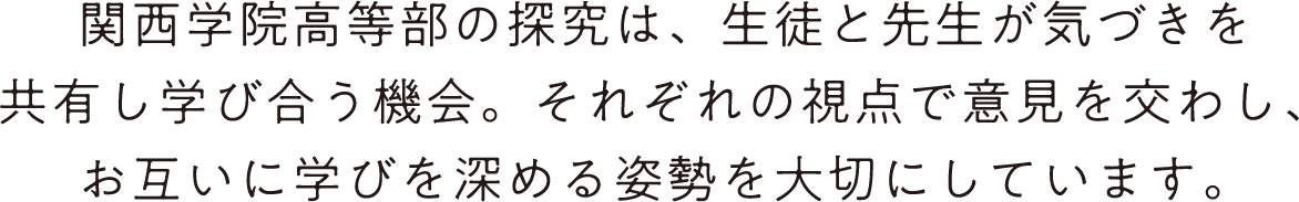 関西学院高等部の探究は、生徒と先生が気づきを共有し学び合う機会。それぞれの視点で意見を交わし、お互いに学びを深める姿勢を大切にしています。