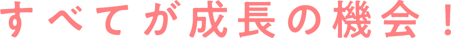 すべてが成長の機会！