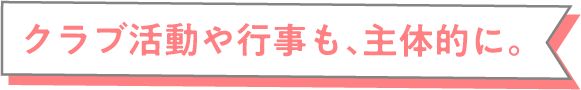 クラブ活動や行事も、主体的に。