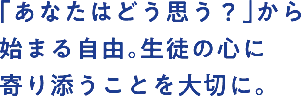 「あなたはどう思う？」から始まる自由。生徒の心に寄り添うことを大切に。